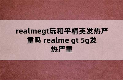 realmegt玩和平精英发热严重吗 realme gt 5g发热严重